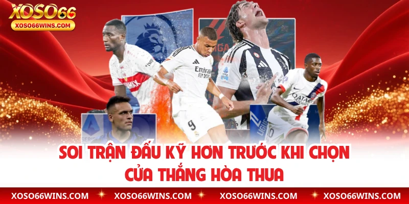 Soi trận đấu kỹ hơn trước khi chọn cửa thắng hòa thua
